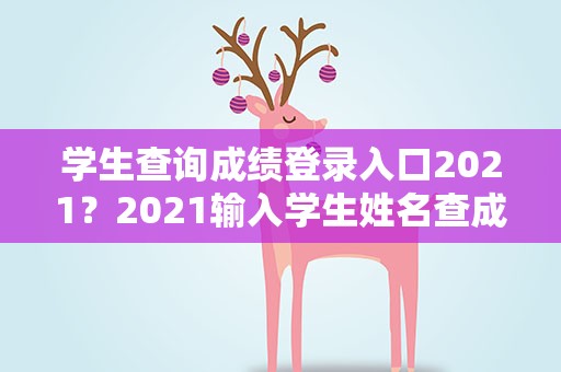 学生查询成绩登录入口2021？2021输入学生姓名查成绩怎样查询学生的学籍