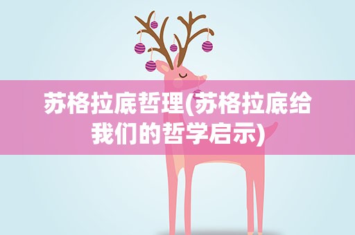 苏格拉底哲理(苏格拉底给我们的哲学启示)