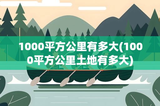 1000平方公里有多大(1000平方公里土地有多大)