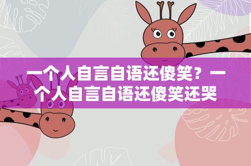 一个人自言自语还傻笑？一个人自言自语还傻笑还哭