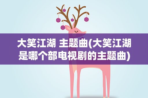 大笑江湖 主题曲(大笑江湖是哪个部电视剧的主题曲)