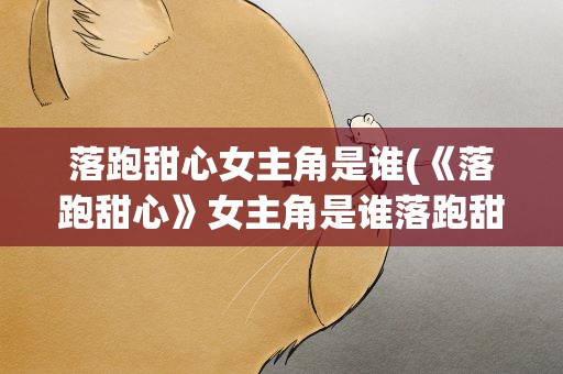 落跑甜心女主角是谁(《落跑甜心》女主角是谁落跑甜心演员表)