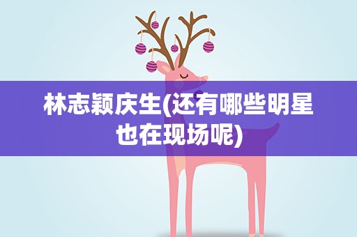 林志颖庆生(还有哪些明星也在现场呢)