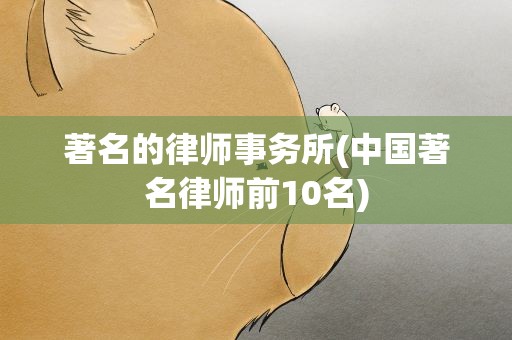 著名的律师事务所(中国著名律师前10名)