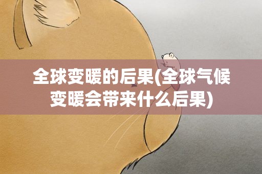 全球变暖的后果(全球气候变暖会带来什么后果)