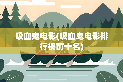 吸血鬼电影(吸血鬼电影排行榜前十名)