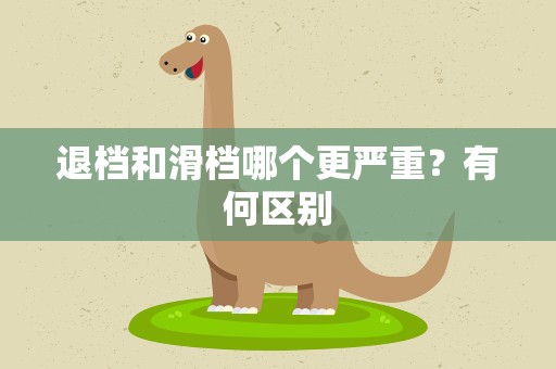 退档和滑档哪个更严重？有何区别