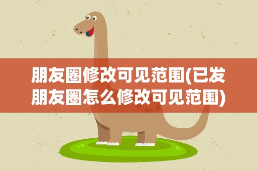朋友圈修改可见范围(已发朋友圈怎么修改可见范围)