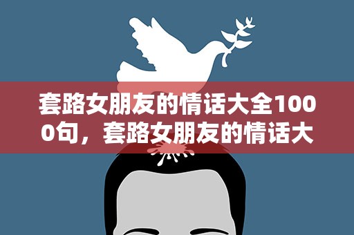 套路女朋友的情话大全1000句，套路女朋友的情话大全1000句短句