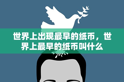 世界上出现最早的纸币，世界上最早的纸币叫什么