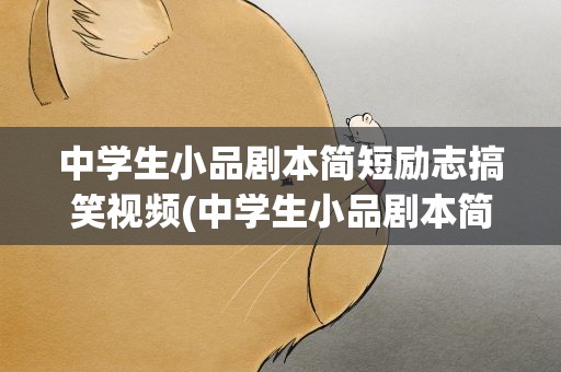 中学生小品剧本简短励志搞笑视频(中学生小品剧本简短励志搞笑视频大全)