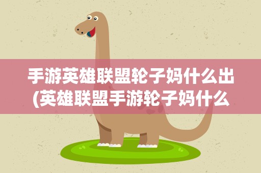 手游英雄联盟轮子妈什么出(英雄联盟手游轮子妈什么时候出)