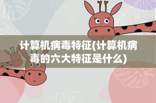 计算机病毒特征(计算机病毒的六大特征是什么)