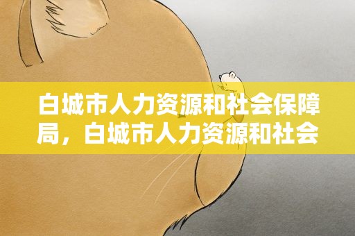 白城市人力资源和社会保障局，白城市人力资源和社会保障局电话