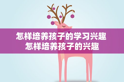 怎样培养孩子的学习兴趣 怎样培养孩子的兴趣