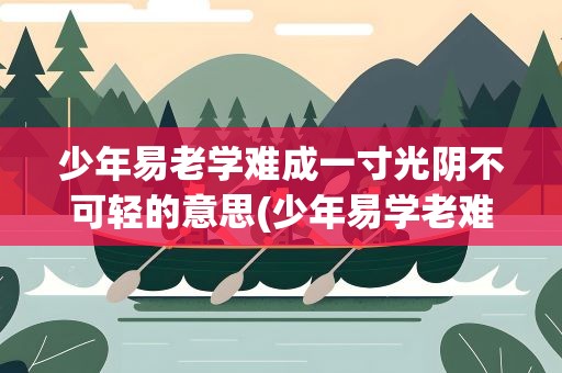 少年易老学难成一寸光阴不可轻的意思(少年易学老难成一寸光阴不可轻的意思)