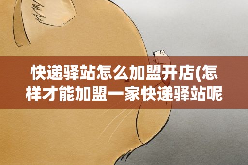 快递驿站怎么加盟开店(怎样才能加盟一家快递驿站呢)