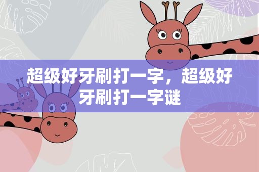 超级好牙刷打一字，超级好牙刷打一字谜