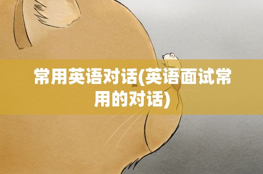 常用英语对话(英语面试常用的对话)