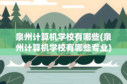 泉州计算机学校有哪些(泉州计算机学校有哪些专业)