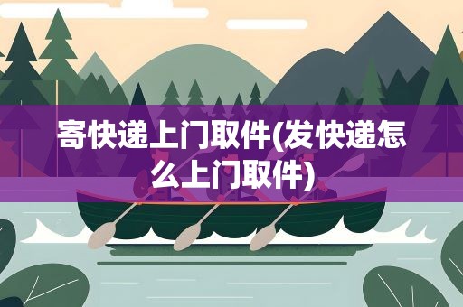 寄快递上门取件(发快递怎么上门取件)