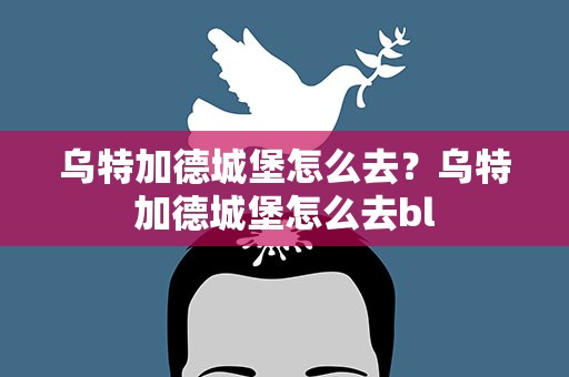 乌特加德城堡怎么去？乌特加德城堡怎么去bl