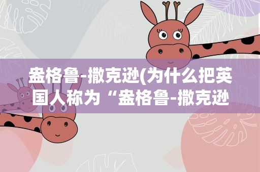 盎格鲁-撒克逊(为什么把英国人称为“盎格鲁-撒克逊”人)
