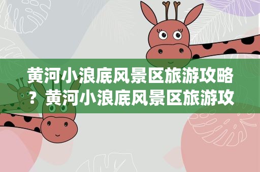 黄河小浪底风景区旅游攻略？黄河小浪底风景区旅游攻略ppt