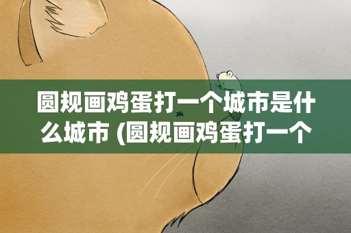 圆规画鸡蛋打一个城市是什么城市 (圆规画鸡蛋打一个城市是什么城市)