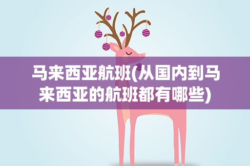 马来西亚航班(从国内到马来西亚的航班都有哪些)