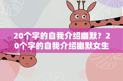 20个字的自我介绍幽默？20个字的自我介绍幽默女生
