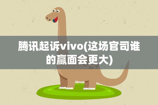 腾讯起诉vivo(这场官司谁的赢面会更大)
