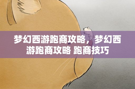 梦幻西游跑商攻略，梦幻西游跑商攻略 跑商技巧