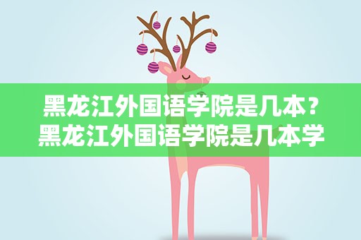 黑龙江外国语学院是几本？黑龙江外国语学院是几本学费