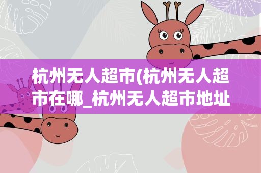 杭州无人超市(杭州无人超市在哪_杭州无人超市地址)