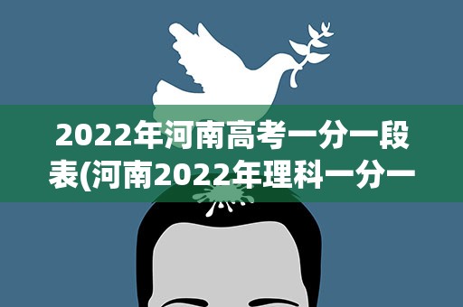 2022年河南高考一分一段表(河南2022年理科一分一段表)