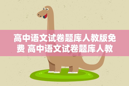 高中语文试卷题库人教版免费 高中语文试卷题库人教版免费答案