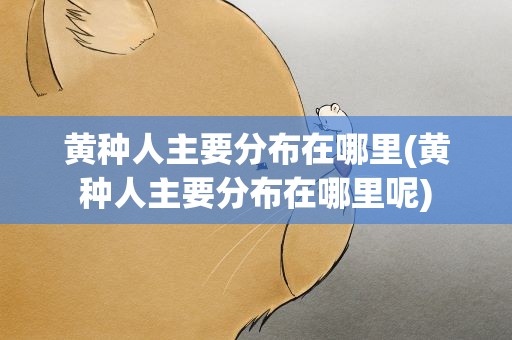 黄种人主要分布在哪里(黄种人主要分布在哪里呢)