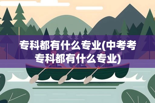 专科都有什么专业(中考考专科都有什么专业)