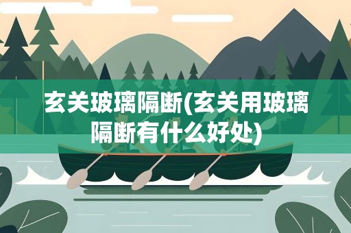 玄关玻璃隔断(玄关用玻璃隔断有什么好处)