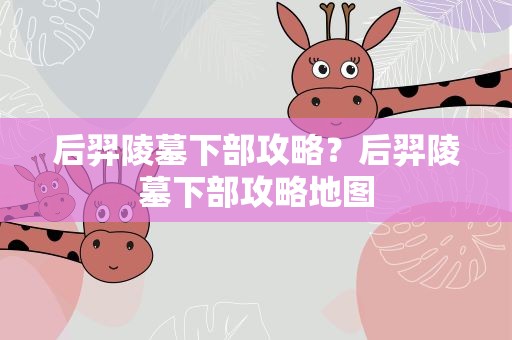 后羿陵墓下部攻略？后羿陵墓下部攻略地图
