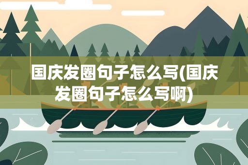 国庆发圈句子怎么写(国庆发圈句子怎么写啊)