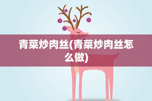 青菜炒肉丝(青菜炒肉丝怎么做)