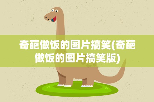 奇葩做饭的图片搞笑(奇葩做饭的图片搞笑版)