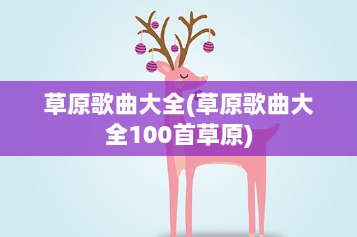 草原歌曲大全(草原歌曲大全100首草原)