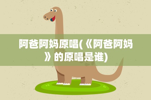 阿爸阿妈原唱(《阿爸阿妈》的原唱是谁)