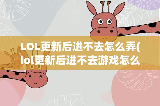 LOL更新后进不去怎么弄(lol更新后进不去游戏怎么办)