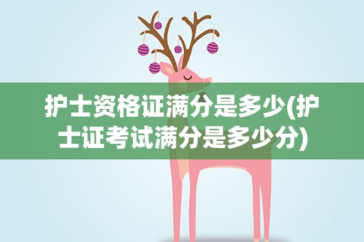 护士资格证满分是多少(护士证考试满分是多少分)
