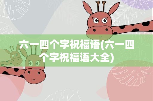 六一四个字祝福语(六一四个字祝福语大全)