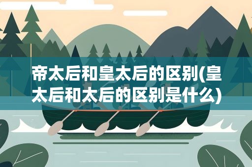 帝太后和皇太后的区别(皇太后和太后的区别是什么)